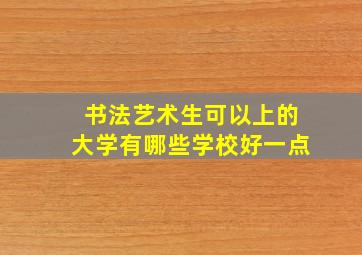 书法艺术生可以上的大学有哪些学校好一点