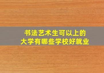 书法艺术生可以上的大学有哪些学校好就业