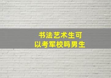 书法艺术生可以考军校吗男生