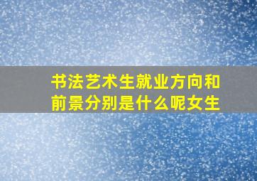 书法艺术生就业方向和前景分别是什么呢女生