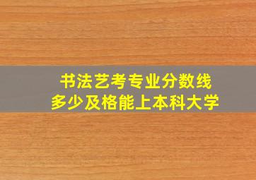 书法艺考专业分数线多少及格能上本科大学