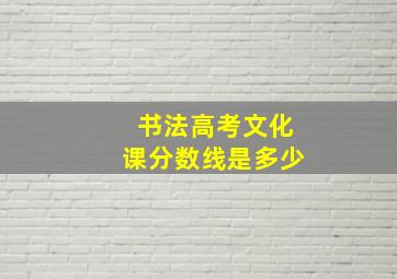 书法高考文化课分数线是多少