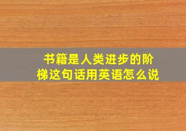 书籍是人类进步的阶梯这句话用英语怎么说