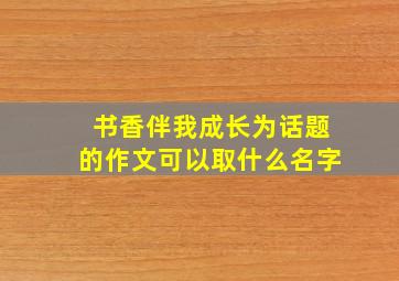 书香伴我成长为话题的作文可以取什么名字