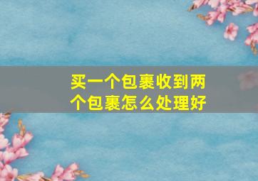 买一个包裹收到两个包裹怎么处理好