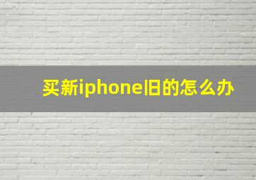 买新iphone旧的怎么办