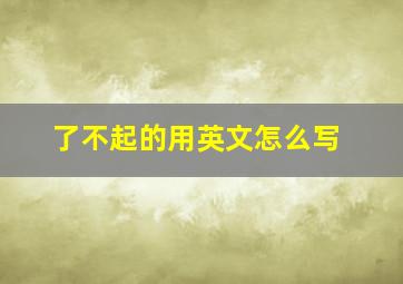 了不起的用英文怎么写