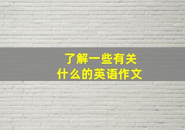 了解一些有关什么的英语作文