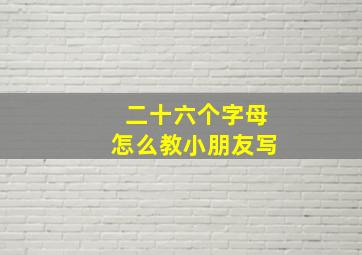 二十六个字母怎么教小朋友写