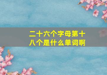 二十六个字母第十八个是什么单词啊