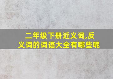 二年级下册近义词,反义词的词语大全有哪些呢