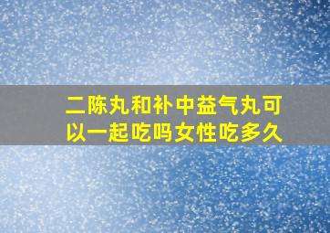 二陈丸和补中益气丸可以一起吃吗女性吃多久