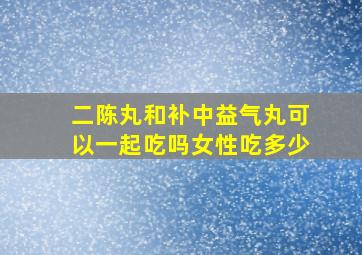 二陈丸和补中益气丸可以一起吃吗女性吃多少