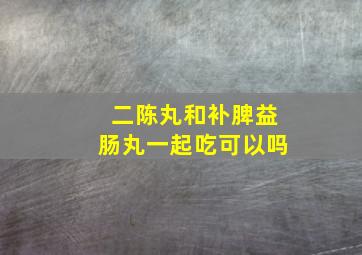 二陈丸和补脾益肠丸一起吃可以吗