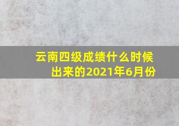 云南四级成绩什么时候出来的2021年6月份