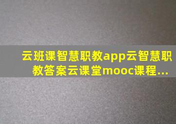 云班课智慧职教app云智慧职教答案云课堂mooc课程...