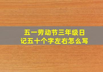 五一劳动节三年级日记五十个字左右怎么写