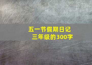 五一节假期日记三年级的300字