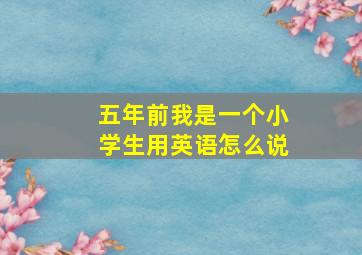 五年前我是一个小学生用英语怎么说