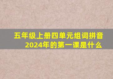 五年级上册四单元组词拼音2024年的第一课是什么