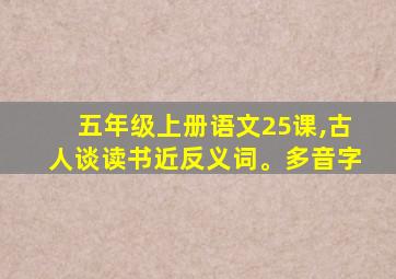 五年级上册语文25课,古人谈读书近反义词。多音字