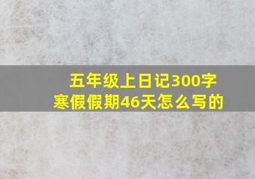 五年级上日记300字寒假假期46天怎么写的