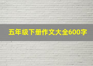 五年级下册作文大全600字