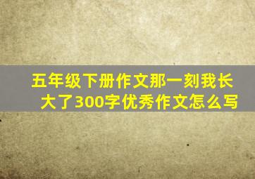 五年级下册作文那一刻我长大了300字优秀作文怎么写