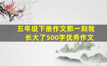 五年级下册作文那一刻我长大了500字优秀作文