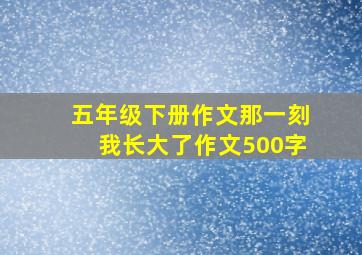 五年级下册作文那一刻我长大了作文500字