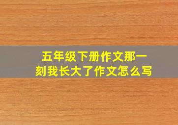 五年级下册作文那一刻我长大了作文怎么写