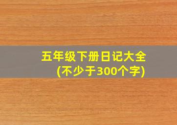 五年级下册日记大全(不少于300个字)