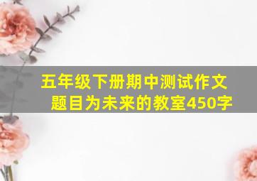 五年级下册期中测试作文题目为未来的教室450字