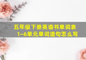 五年级下册英语书单词表1~6单元单词造句怎么写