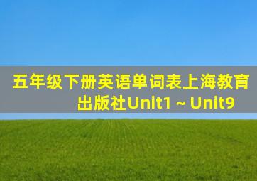 五年级下册英语单词表上海教育出版社Unit1～Unit9