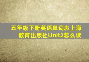 五年级下册英语单词表上海教育出版社Unit2怎么读