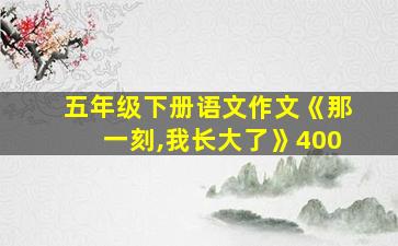 五年级下册语文作文《那一刻,我长大了》400