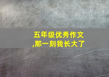 五年级优秀作文,那一刻我长大了