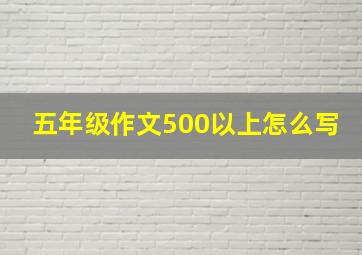 五年级作文500以上怎么写