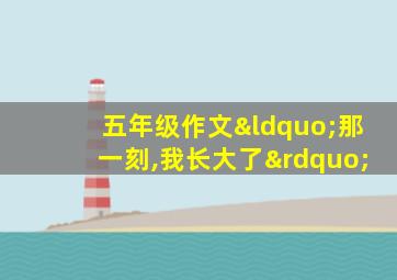 五年级作文“那一刻,我长大了”