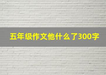 五年级作文他什么了300字