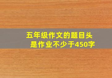 五年级作文的题目头是作业不少于450字