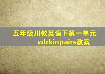 五年级川教英语下第一单元wlrkinpairs教案