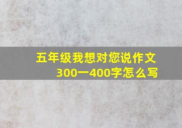 五年级我想对您说作文300一400字怎么写