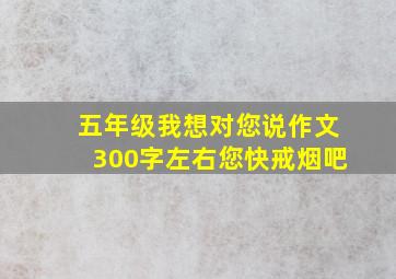 五年级我想对您说作文300字左右您快戒烟吧