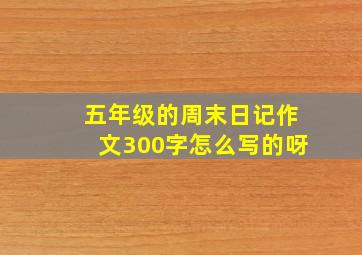 五年级的周末日记作文300字怎么写的呀