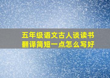 五年级语文古人谈读书翻译简短一点怎么写好