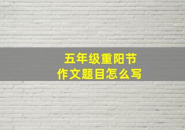 五年级重阳节作文题目怎么写