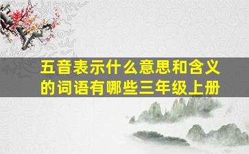 五音表示什么意思和含义的词语有哪些三年级上册