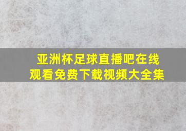 亚洲杯足球直播吧在线观看免费下载视频大全集